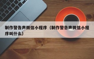 泗洪制作警告声微信小程序（制作警告声微信小程序叫什么）