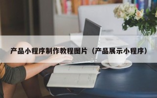 泗洪产品小程序制作教程图片（产品展示小程序）