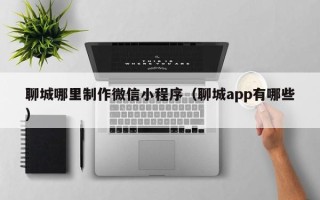 泗洪聊城哪里制作微信小程序（聊城app有哪些）