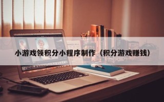 泗洪小游戏领积分小程序制作（积分游戏赚钱）