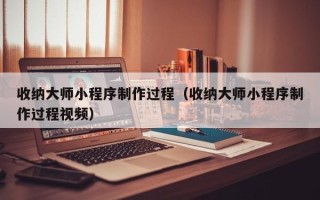 泗洪收纳大师小程序制作过程（收纳大师小程序制作过程视频）