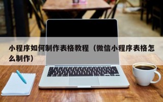 泗洪小程序如何制作表格教程（微信小程序表格怎么制作）