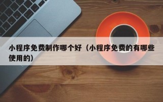 泗洪小程序免费制作哪个好（小程序免费的有哪些使用的）