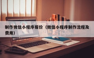 泗洪制作微信小程序报价（微信小程序制作流程及费用）
