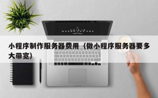 泗洪小程序制作服务器费用（做小程序服务器要多大带宽）