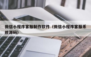 泗洪微信小程序客服制作软件（微信小程序客服系统源码）