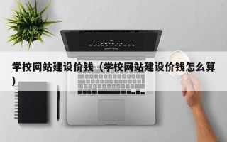 泗洪学校网站建设价钱（学校网站建设价钱怎么算）