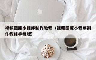 泗洪视频图库小程序制作教程（视频图库小程序制作教程手机版）