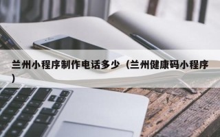 泗洪兰州小程序制作电话多少（兰州健康码小程序）