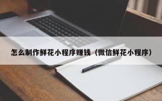 泗洪怎么制作鲜花小程序赚钱（微信鲜花小程序）